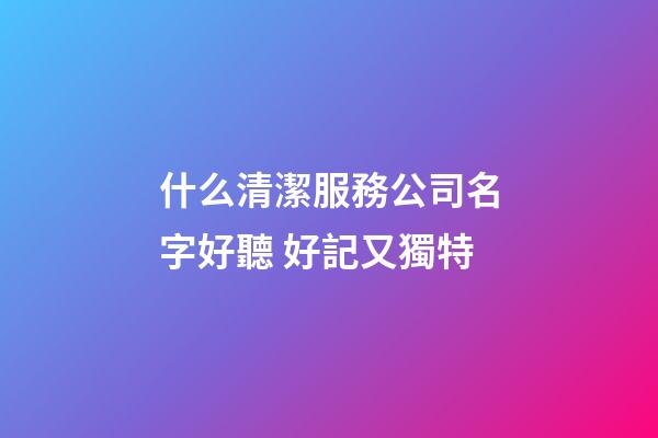 什么清潔服務公司名字好聽 好記又獨特-第1張-公司起名-玄機派